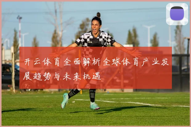 开云体育全面解析全球体育产业发展趋势与未来机遇