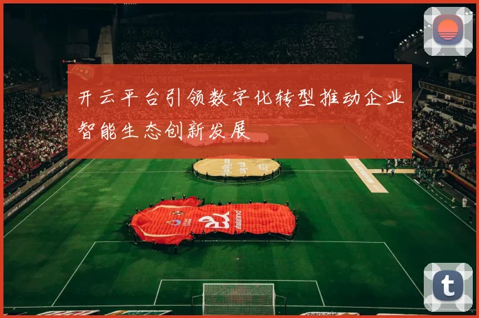 开云平台引领数字化转型推动企业智能生态创新发展