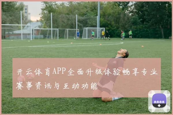 开云体育APP全面升级体验畅享专业赛事资讯与互动功能