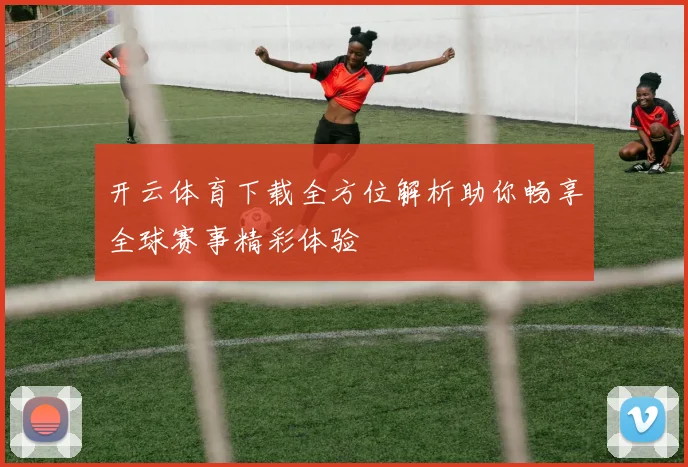 开云体育下载全方位解析助你畅享全球赛事精彩体验